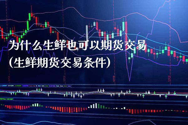 为什么生鲜也可以期货交易(生鲜期货交易条件)_https://www.boyangwujin.com_原油期货_第1张
