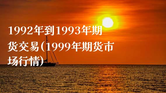 1992年到1993年期货交易(1999年期货市场行情)_https://www.boyangwujin.com_原油期货_第1张