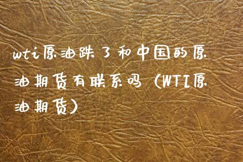 wti原油跌了和中国的原油期货有联系吗（WTI原油期货）_https://www.boyangwujin.com_期货直播间_第1张