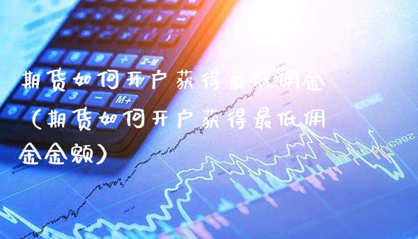期货如何开户获得最低佣金（期货如何开户获得最低佣金金额）_https://www.boyangwujin.com_黄金期货_第1张