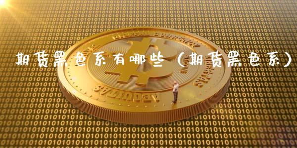 期货黑色系有哪些（期货黑色系）_https://www.boyangwujin.com_原油期货_第1张