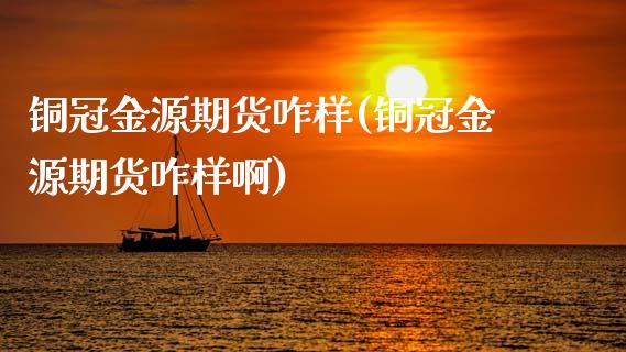 铜冠金源期货咋样(铜冠金源期货咋样啊)_https://www.boyangwujin.com_期货直播间_第1张