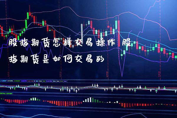 股指期货怎样交易操作 股指期货是如何交易的_https://www.boyangwujin.com_期货直播间_第1张