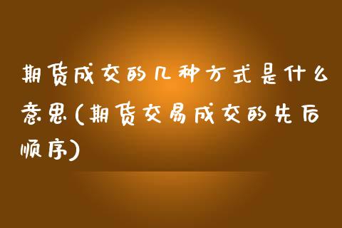 期货成交的几种方式是什么意思(期货交易成交的先后顺序)