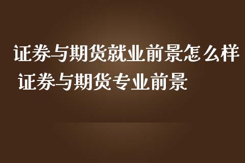 证券与期货就业前景怎么样 证券与期货专业前景_https://www.boyangwujin.com_期货直播间_第1张