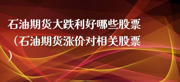 石油期货大跌利好哪些股票（石油期货涨价对相关股票）_https://www.boyangwujin.com_期货直播间_第1张