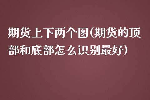 期货上下两个图(期货的顶部和底部怎么识别最好)_https://www.boyangwujin.com_内盘期货_第1张