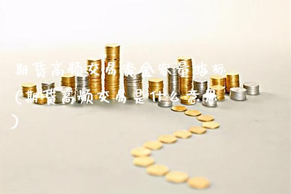 期货高频交易资金容量指标(期货高频交易是什么意思)_https://www.boyangwujin.com_期货直播间_第1张