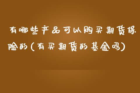 有哪些产品可以购买期货保险的(有买期货的基金吗)_https://www.boyangwujin.com_期货直播间_第1张