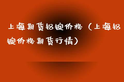 上海期货铝锭价格（上海铝锭价格期货行情）_https://www.boyangwujin.com_期货直播间_第1张