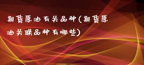 期货原油有关品种(期货原油关联品种有哪些)_https://www.boyangwujin.com_纳指期货_第1张