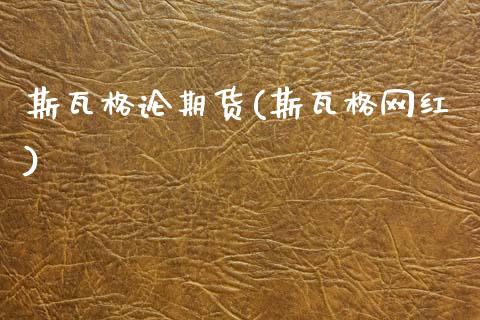 斯瓦格论期货(斯瓦格网红)_https://www.boyangwujin.com_期货直播间_第1张