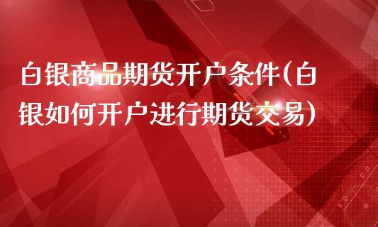 白银商品期货开户条件(白银如何开户进行期货交易)_https://www.boyangwujin.com_期货直播间_第1张