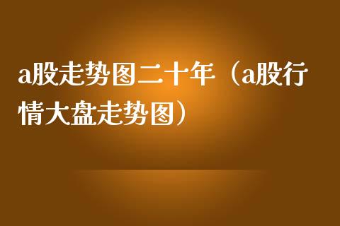 a股走势图二十年（a股行情大盘走势图）