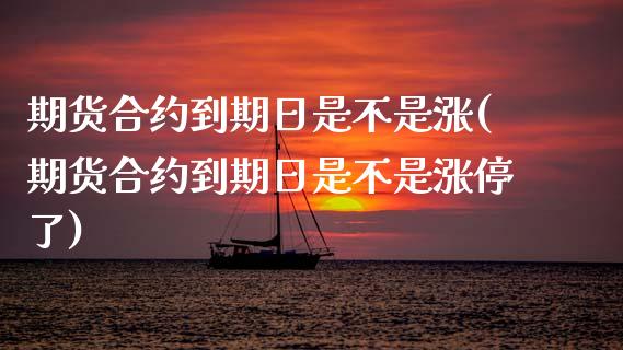 期货合约到期日是不是涨(期货合约到期日是不是涨停了)