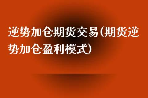 逆势加仓期货交易(期货逆势加仓盈利模式)