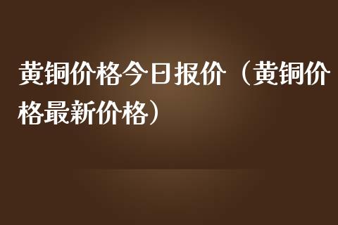 黄铜价格今日报价（黄铜价格最新价格）_https://www.boyangwujin.com_期货直播间_第1张