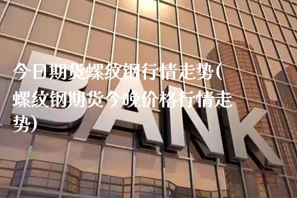 今日期货螺纹钢行情走势(螺纹钢期货今晚价格行情走势)_https://www.boyangwujin.com_白银期货_第1张