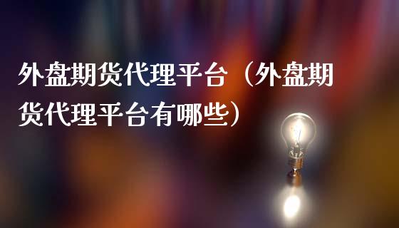 外盘期货代理平台（外盘期货代理平台有哪些）_https://www.boyangwujin.com_期货直播间_第1张