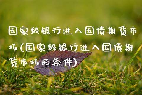 国家级银行进入国债期货市场(国家级银行进入国债期货市场的条件)