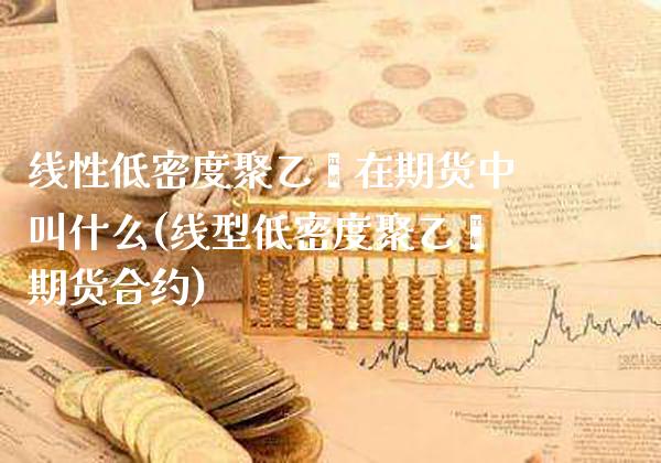 线性低密度聚乙烯在期货中叫什么(线型低密度聚乙烯期货合约)_https://www.boyangwujin.com_原油期货_第1张