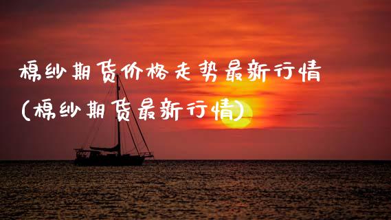 棉纱期货价格走势最新行情(棉纱期货最新行情)