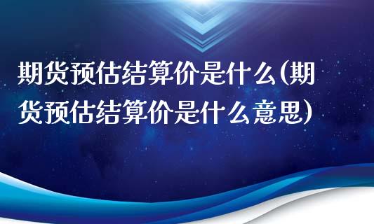 期货预估结算价是什么(期货预估结算价是什么意思)_https://www.boyangwujin.com_原油期货_第1张