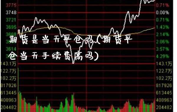 期货是当天平仓吗(期货平仓当天手续费高吗)