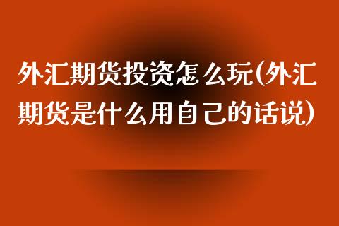 外汇期货投资怎么玩(外汇期货是什么用自己的话说)
