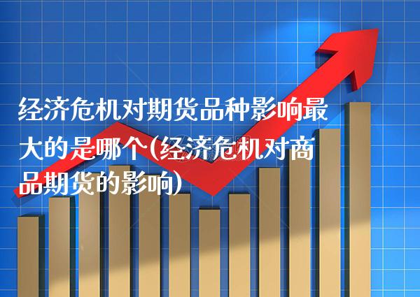 经济危机对期货品种影响最大的是哪个(经济危机对商品期货的影响)_https://www.boyangwujin.com_期货直播间_第1张