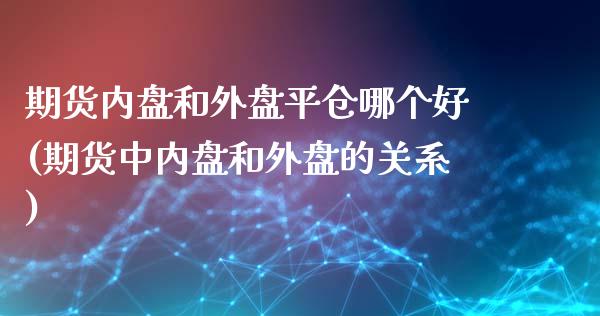 期货内盘和外盘平仓哪个好(期货中内盘和外盘的关系)_https://www.boyangwujin.com_期货开户_第1张