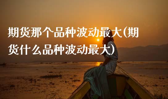 期货那个品种波动最大(期货什么品种波动最大)