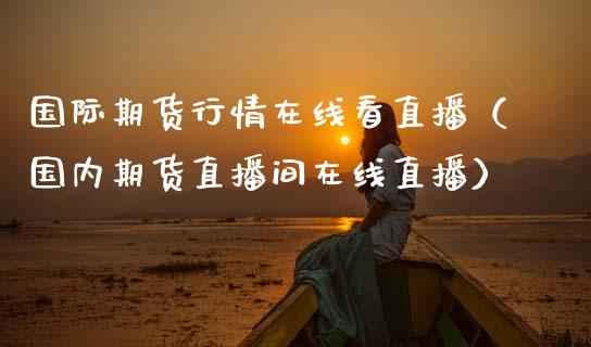 国际期货行情在线看直播（国内期货直播间在线直播）_https://www.boyangwujin.com_道指期货_第1张