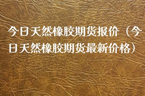 今日天然橡胶期货报价（今日天然橡胶期货最新价格）_https://www.boyangwujin.com_原油期货_第1张