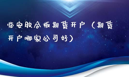 临安胶合板期货开户（期货开户哪家公司好）