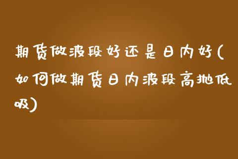 期货做波段好还是日内好(如何做期货日内波段高抛低吸)_https://www.boyangwujin.com_期货直播间_第1张