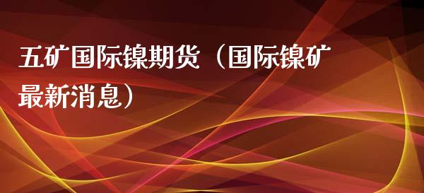 五矿国际镍期货（国际镍矿最新消息）_https://www.boyangwujin.com_道指期货_第1张