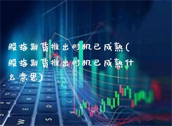 股指期货推出时机已成熟(股指期货推出时机已成熟什么意思)_https://www.boyangwujin.com_期货直播间_第1张