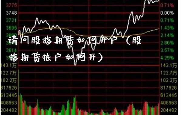 请问股指期货如何开户（股指期货帐户如何开）_https://www.boyangwujin.com_期货直播间_第1张