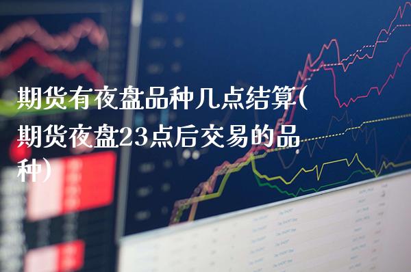 期货有夜盘品种几点结算(期货夜盘23点后交易的品种)_https://www.boyangwujin.com_期货直播间_第1张