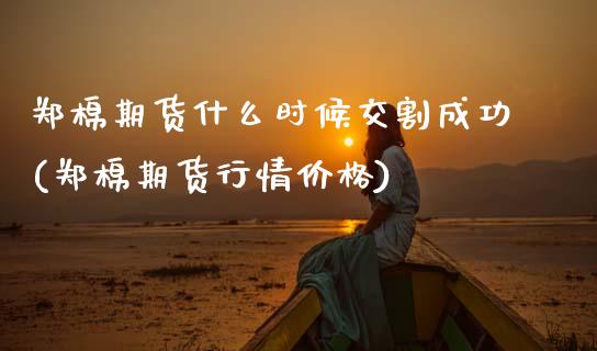 郑棉期货什么时候交割成功(郑棉期货行情价格)_https://www.boyangwujin.com_原油期货_第1张