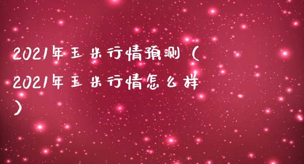 2021年玉米行情预测（2021年玉米行情怎么样）