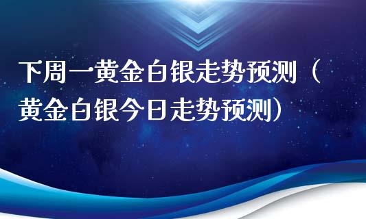 下周一黄金白银走势预测（黄金白银今日走势预测）_https://www.boyangwujin.com_期货直播间_第1张