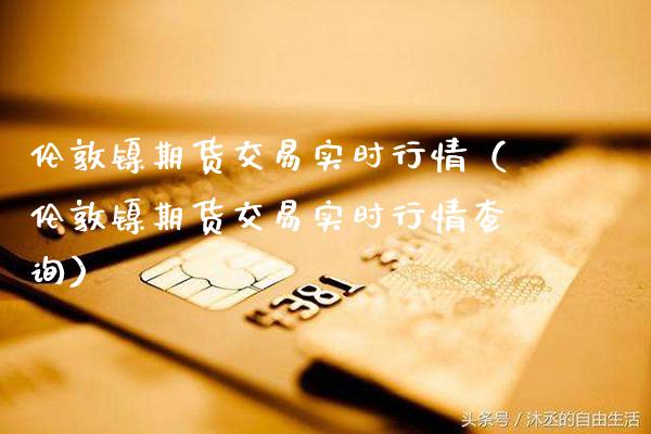 伦敦镍期货交易实时行情（伦敦镍期货交易实时行情查询）