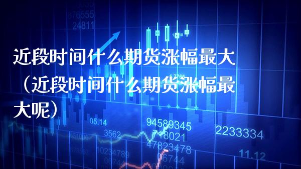 近段时间什么期货涨幅最大（近段时间什么期货涨幅最大呢）_https://www.boyangwujin.com_期货直播间_第1张