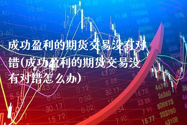 成功盈利的期货交易没有对错(成功盈利的期货交易没有对错怎么办)