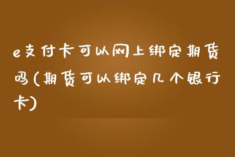 e支付卡可以网上绑定期货吗(期货可以绑定几个银行卡)