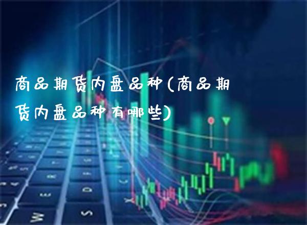 商品期货内盘品种(商品期货内盘品种有哪些)_https://www.boyangwujin.com_期货直播间_第1张