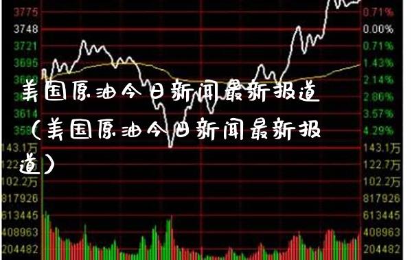 美国原油今日新闻最新报道（美国原油今日新闻最新报道）_https://www.boyangwujin.com_期货直播间_第1张