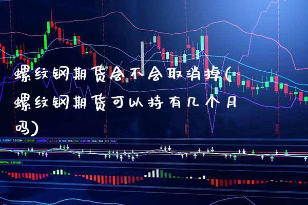 螺纹钢期货会不会取消掉(螺纹钢期货可以持有几个月吗)_https://www.boyangwujin.com_原油直播间_第1张
